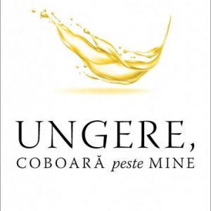 Ungere, coboară peste mine: Accesarea puterii Duhului Sfânt