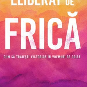 Eliberat de frică: Cum să trăiești victorios în vremuri de criză