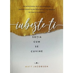 Iubește-ți soția cum se cuvine: Un devoțional de 52 de săptămâni pentru căsnicia mai profundă și mai bogată pe care ți-o dorești