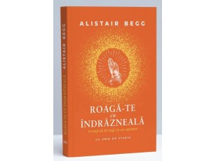 Roagă-te cu îndrăzneală. Învață să te rogi ca un apostol