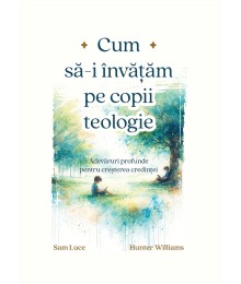 Cum să-i învățăm pe copii teologie: Adevăruri profunde pentru creșterea credinței