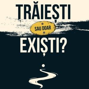 Trăiești sau doar exiști? Recuperarea sensului, a pasiunii și a libertății interioare